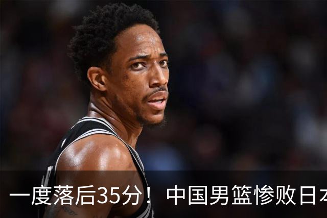 一度落后35分！中国男篮惨败日本，比无缘决赛遗憾的是特殊日子输球