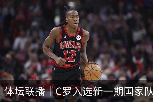 体坛联播｜C罗入选新一期国家队，胡明轩坦言男篮拼得不够凶